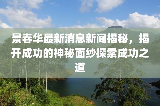 景春華最新消息新聞揭秘，揭開成功的神秘面紗探索成功之道