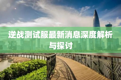 逆戰(zhàn)測試服最新消息深度解析與探討