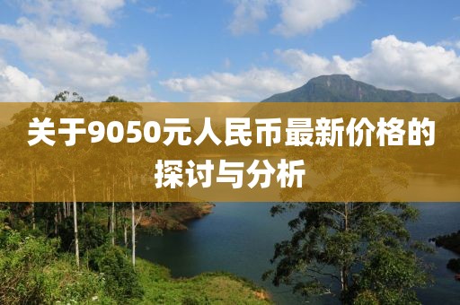 關(guān)于9050元人民幣最新價格的探討與分析