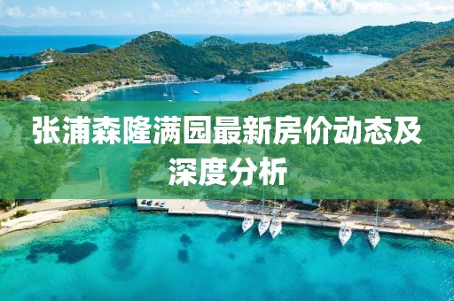 張浦森隆滿園最新房價動態(tài)及深度分析