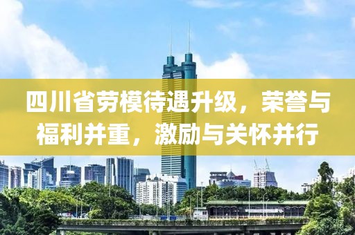 四川省勞模待遇升級，榮譽與福利并重，激勵與關懷并行