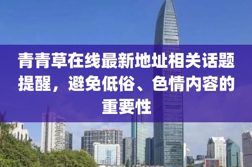 青青草在線最新地址相關(guān)話題提醒，避免低俗、色情內(nèi)容的重要性