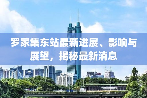 羅家集東站最新進展、影響與展望，揭秘最新消息