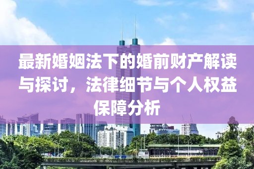 最新婚姻法下的婚前財產(chǎn)解讀與探討，法律細節(jié)與個人權(quán)益保障分析