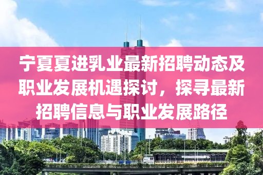 寧夏夏進(jìn)乳業(yè)最新招聘動(dòng)態(tài)及職業(yè)發(fā)展機(jī)遇探討，探尋最新招聘信息與職業(yè)發(fā)展路徑