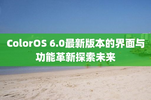 ColorOS 6.0最新版本的界面與功能革新探索未來