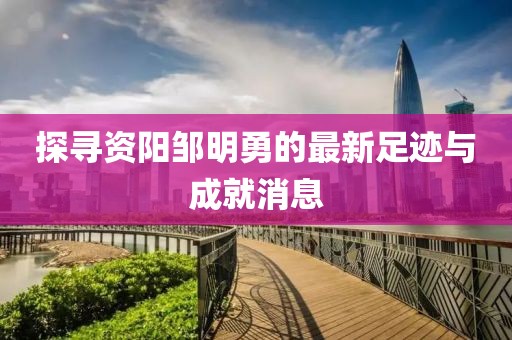 探尋資陽鄒明勇的最新足跡與成就消息