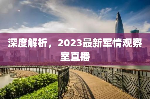 深度解析，2023最新軍情觀察室直播