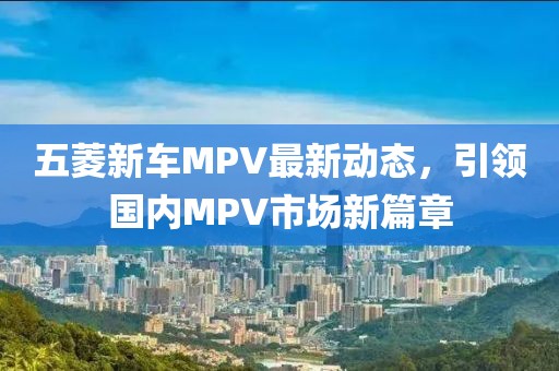 五菱新車MPV最新動態(tài)，引領國內MPV市場新篇章