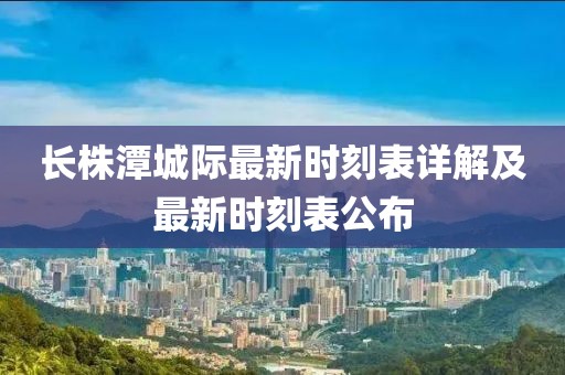 長株潭城際最新時刻表詳解及最新時刻表公布