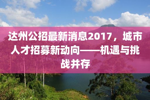 達州公招最新消息2017，城市人才招募新動向——機遇與挑戰(zhàn)并存