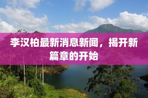 李漢柏最新消息新聞，揭開新篇章的開始