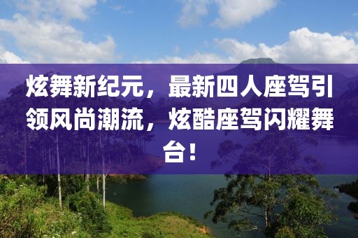 炫舞新紀元，最新四人座駕引領(lǐng)風尚潮流，炫酷座駕閃耀舞臺！