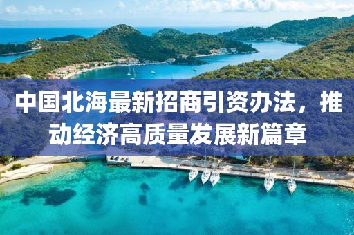 中國北海最新招商引資辦法，推動經(jīng)濟(jì)高質(zhì)量發(fā)展新篇章