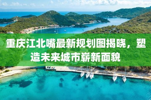 重慶江北嘴最新規(guī)劃圖揭曉，塑造未來城市嶄新面貌