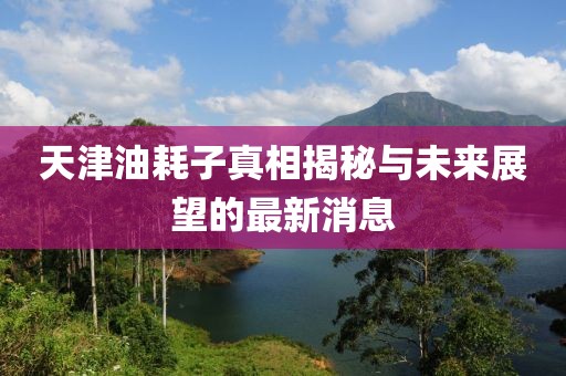 天津油耗子真相揭秘與未來展望的最新消息