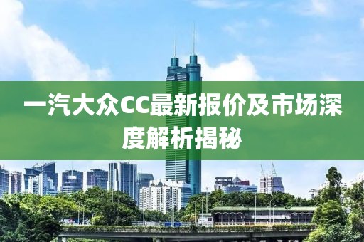 一汽大眾CC最新報(bào)價(jià)及市場(chǎng)深度解析揭秘