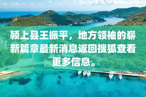 潁上縣王振平，地方領(lǐng)袖的嶄新篇章最新消息返回搜狐查看更多信息。