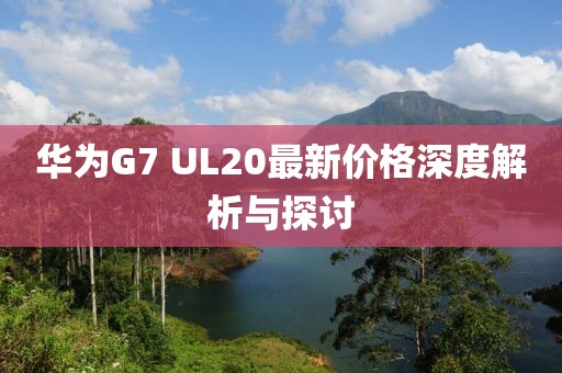 華為G7 UL20最新價格深度解析與探討