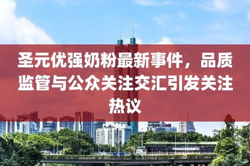 圣元優(yōu)強奶粉最新事件，品質(zhì)監(jiān)管與公眾關(guān)注交匯引發(fā)關(guān)注熱議