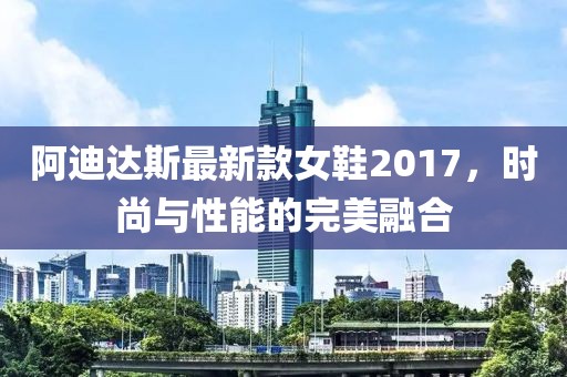 阿迪達斯最新款女鞋2017，時尚與性能的完美融合