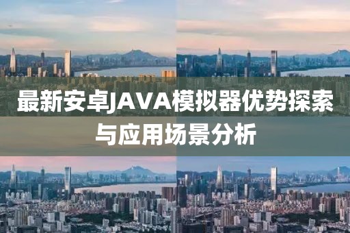 最新安卓JAVA模擬器優(yōu)勢探索與應(yīng)用場景分析