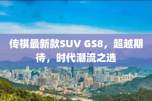 傳祺最新款SUV GS8，超越期待，時(shí)代潮流之選