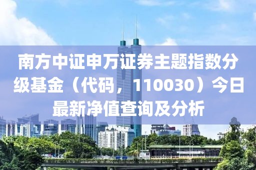 南方中證申萬證券主題指數(shù)分級基金（代碼，110030）今日最新凈值查詢及分析