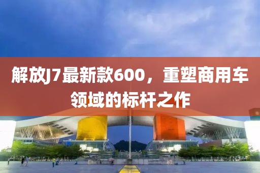 解放J7最新款600，重塑商用車領(lǐng)域的標(biāo)桿之作