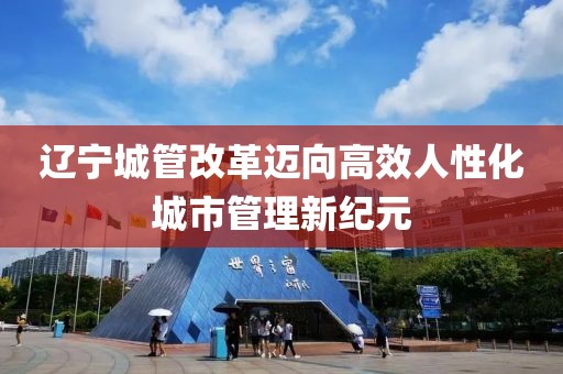 遼寧城管改革邁向高效人性化城市管理新紀元