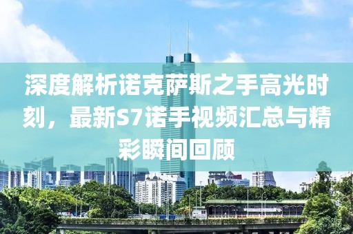 深度解析諾克薩斯之手高光時(shí)刻，最新S7諾手視頻匯總與精彩瞬間回顧