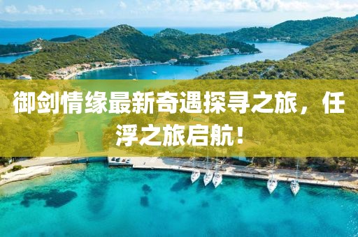 御劍情緣最新奇遇探尋之旅，任浮之旅啟航！