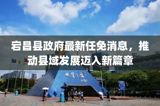 宕昌縣政府最新任免消息，推動縣域發(fā)展邁入新篇章