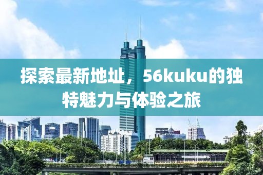 探索最新地址，56kuku的獨(dú)特魅力與體驗(yàn)之旅