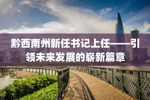 黔西南州新任書記上任——引領(lǐng)未來發(fā)展的嶄新篇章