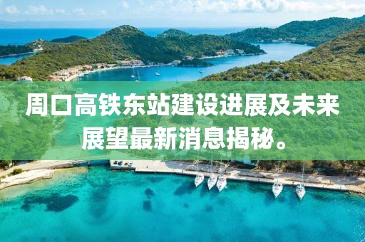 周口高鐵東站建設(shè)進(jìn)展及未來展望最新消息揭秘。