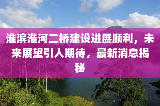 淮濱淮河二橋建設(shè)進(jìn)展順利，未來(lái)展望引人期待，最新消息揭秘