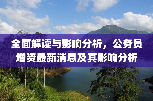 全面解讀與影響分析，公務員增資最新消息及其影響分析