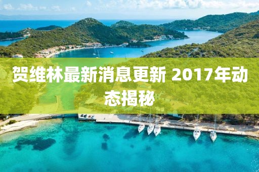 賀維林最新消息更新 2017年動(dòng)態(tài)揭秘