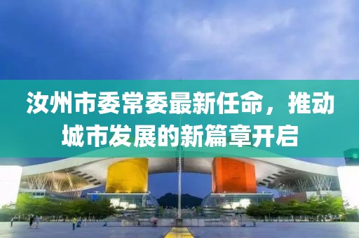 汝州市委常委最新任命，推動城市發(fā)展的新篇章開啟