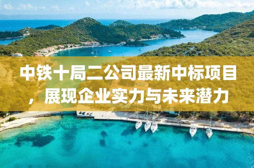 中鐵十局二公司最新中標(biāo)項目，展現(xiàn)企業(yè)實力與未來潛力