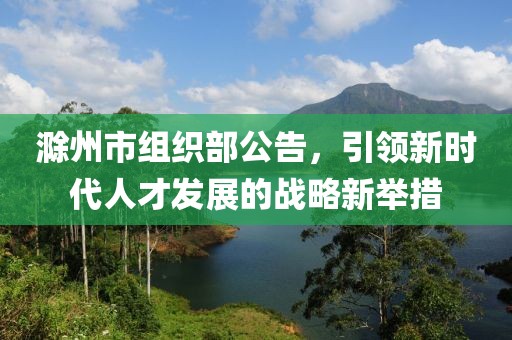 滁州市組織部公告，引領(lǐng)新時(shí)代人才發(fā)展的戰(zhàn)略新舉措