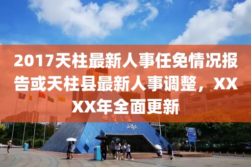 2017天柱最新人事任免情況報告或天柱縣最新人事調(diào)整，XXXX年全面更新