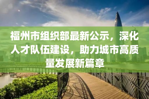 福州市組織部最新公示，深化人才隊(duì)伍建設(shè)，助力城市高質(zhì)量發(fā)展新篇章