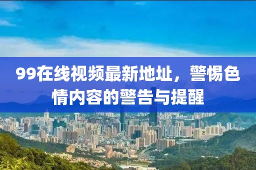 99在線視頻最新地址，警惕色情內(nèi)容的警告與提醒