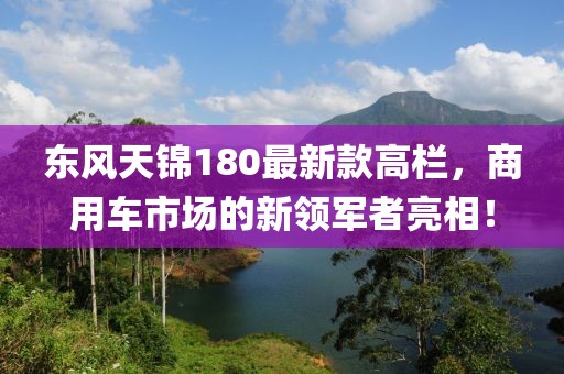 東風(fēng)天錦180最新款高欄，商用車市場的新領(lǐng)軍者亮相！