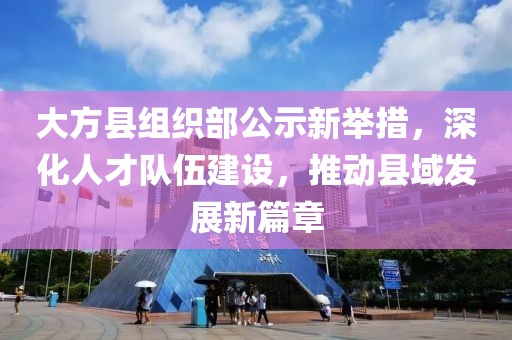 大方縣組織部公示新舉措，深化人才隊(duì)伍建設(shè)，推動(dòng)縣域發(fā)展新篇章