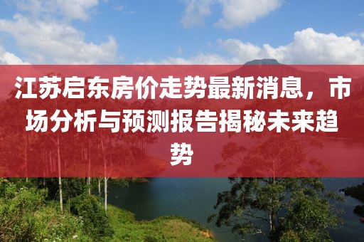 江蘇啟東房價(jià)走勢最新消息，市場分析與預(yù)測報(bào)告揭秘未來趨勢