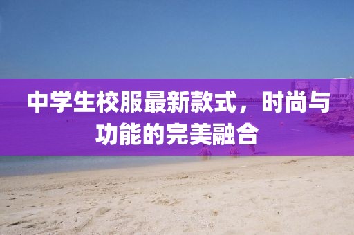 中學生校服最新款式，時尚與功能的完美融合