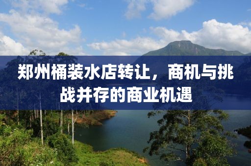 鄭州桶裝水店轉讓，商機與挑戰(zhàn)并存的商業(yè)機遇